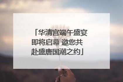 华清宫端午盛宴即将启幕 邀您共赴盛唐国潮之约