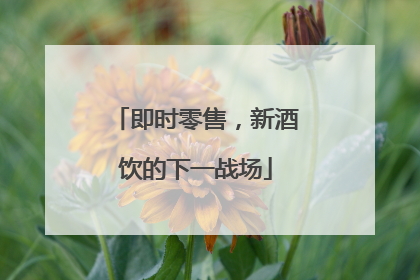 即时零售，新酒饮的下一战场