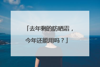 去年剩的防晒霜，今年还能用吗？