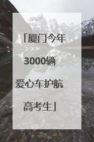 厦门今年3000辆爱心车护航高考生