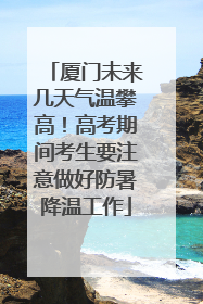 厦门未来几天气温攀高！高考期间考生要注意做好防暑降温工作