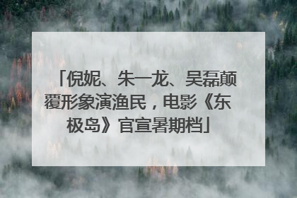 倪妮、朱一龙、吴磊颠覆形象演渔民，电影《东极岛》官宣暑期档
