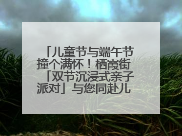 儿童节与端午节撞个满怀！栖霞街「双节沉浸式亲子派对」与您同赴儿时之约