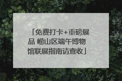 免费打卡+重磅展品 崂山区端午博物馆联展指南请查收