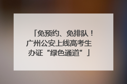 免预约、免排队！广州公安上线高考生办证“绿色通道”