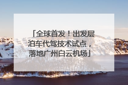 全球首发！出发层泊车代驾技术试点，落地广州白云机场
