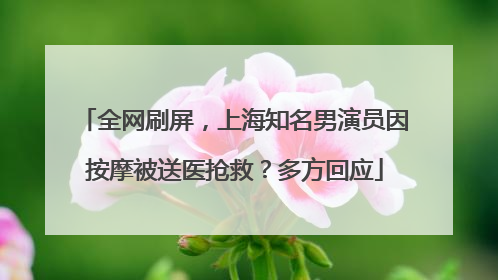 全网刷屏，上海知名男演员因按摩被送医抢救？多方回应