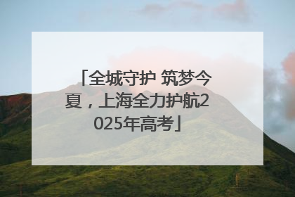 全城守护 筑梦今夏，上海全力护航2025年高考