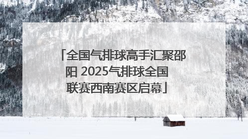 全国气排球高手汇聚邵阳 2025气排球全国联赛西南赛区启幕