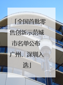 全国首批零售创新示范城市名单公布 广州、深圳入选