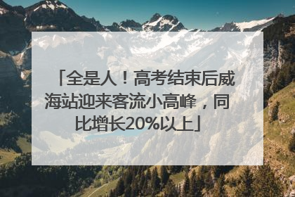 全是人！高考结束后威海站迎来客流小高峰，同比增长20%以上