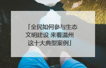 全民如何参与生态文明建设 来看温州这十大典型案例