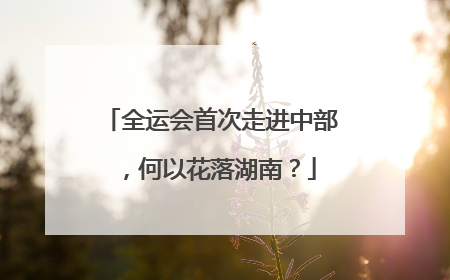 全运会首次走进中部，何以花落湖南？