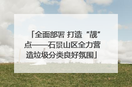 全面部署 打造“靓” 点——石景山区全力营造垃圾分类良好氛围