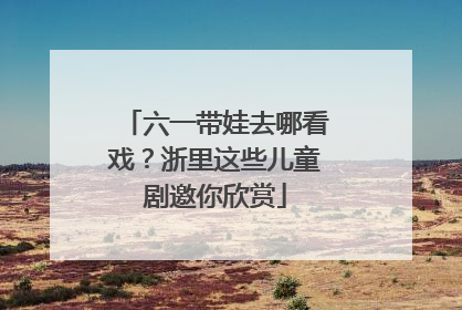 六一带娃去哪看戏？浙里这些儿童剧邀你欣赏