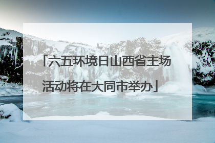 六五环境日山西省主场活动将在大同市举办