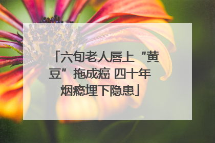 六旬老人唇上“黄豆”拖成癌 四十年烟瘾埋下隐患