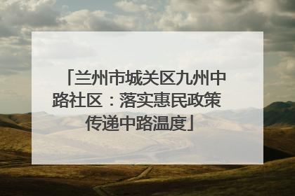 兰州市城关区九州中路社区：落实惠民政策 传递中路温度