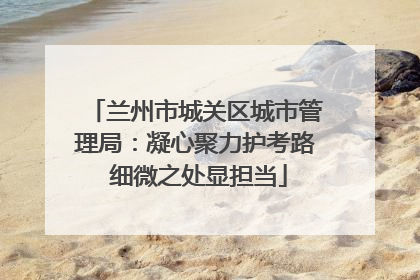 兰州市城关区城市管理局：凝心聚力护考路 细微之处显担当
