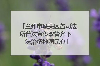 兰州市城关区各司法所普法宣传双管齐下 法治精神润民心