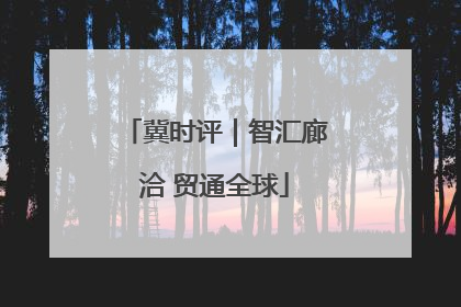 冀时评｜智汇廊洽 贸通全球