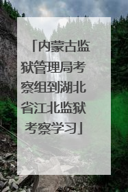 内蒙古监狱管理局考察组到湖北省江北监狱考察学习