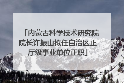 内蒙古科学技术研究院院长许振山拟任自治区正厅级事业单位正职