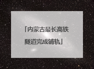 内蒙古最长高铁隧道完成铺轨