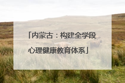 内蒙古：构建全学段心理健康教育体系