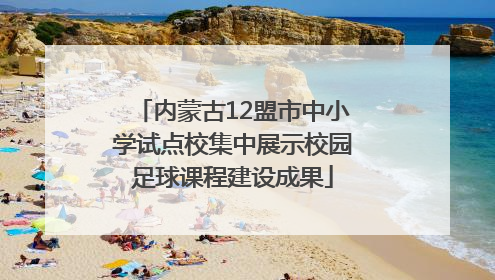 内蒙古12盟市中小学试点校集中展示校园足球课程建设成果