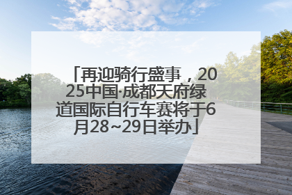 再迎骑行盛事，2025中国·成都天府绿道国际自行车赛将于6月28~29日举办