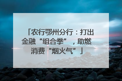 农行鄂州分行：打出金融“组合拳”，助燃消费“烟火气”