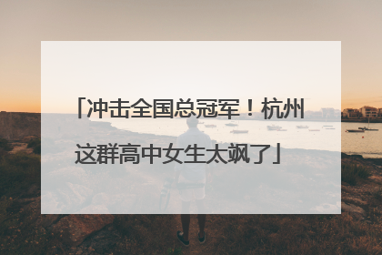 冲击全国总冠军！杭州这群高中女生太飒了