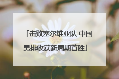 击败塞尔维亚队 中国男排收获新周期首胜