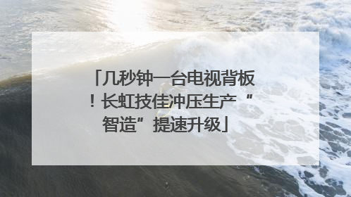 几秒钟一台电视背板！长虹技佳冲压生产“智造”提速升级