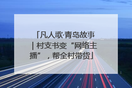 凡人歌·青岛故事｜村支书变“网络主播”，帮全村带货