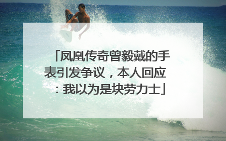 凤凰传奇曾毅戴的手表引发争议，本人回应：我以为是块劳力士