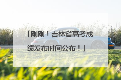 刚刚！吉林省高考成绩发布时间公布！