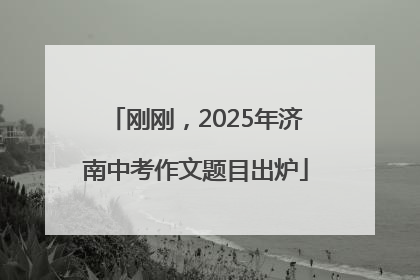 刚刚，2025年济南中考作文题目出炉
