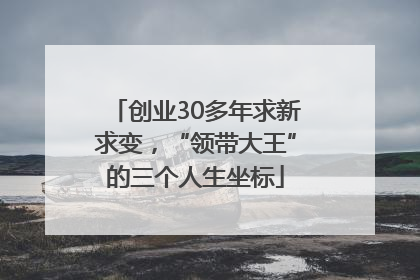 创业30多年求新求变，“领带大王”的三个人生坐标