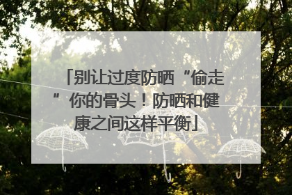 别让过度防晒“偷走”你的骨头！防晒和健康之间这样平衡