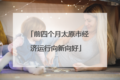 前四个月太原市经济运行向新向好