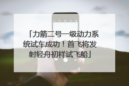 力箭二号一级动力系统试车成功！首飞将发射轻舟初样试飞船