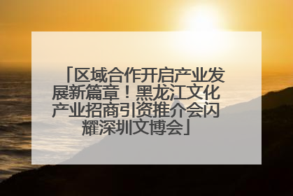 区域合作开启产业发展新篇章！黑龙江文化产业招商引资推介会闪耀深圳文博会