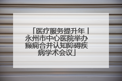 医疗服务提升年丨永州市中心医院举办癫痫合并认知障碍疾病学术会议