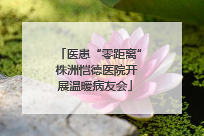 医患“零距离” 株洲恺德医院开展温暖病友会