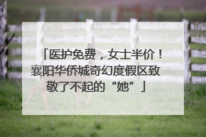 医护免费，女士半价！襄阳华侨城奇幻度假区致敬了不起的“她”