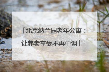 北京纳兰园老年公寓：让养老享受不再单调