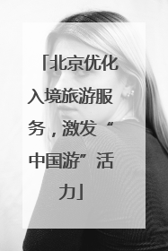 北京优化入境旅游服务，激发“中国游”活力