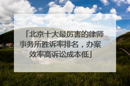 北京十大最厉害的律师事务所胜诉率排名，办案效率高诉讼成本低
